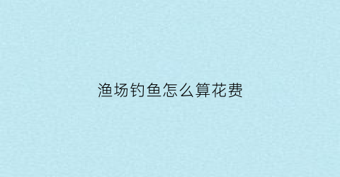 渔场钓鱼怎么算花费(钓鱼场怎么收费)
