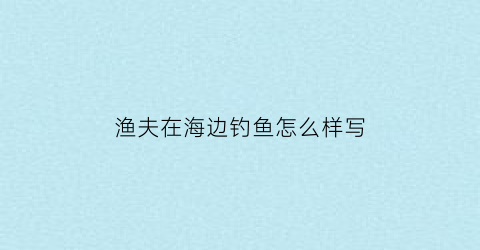 渔夫在海边钓鱼怎么样写(渔夫住在海边)
