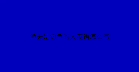 “渔夫是钓鱼的人英语怎么写(渔夫是钓鱼的人英语怎么写单词)