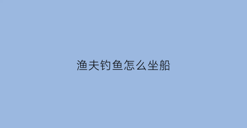 “渔夫钓鱼怎么坐船(渔夫钓鱼任务奖励)