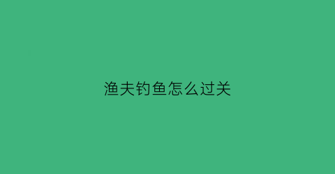 渔夫钓鱼怎么过关(渔夫钓鱼怎么过关视频)