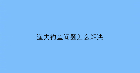 “渔夫钓鱼问题怎么解决(渔夫钓大鱼)