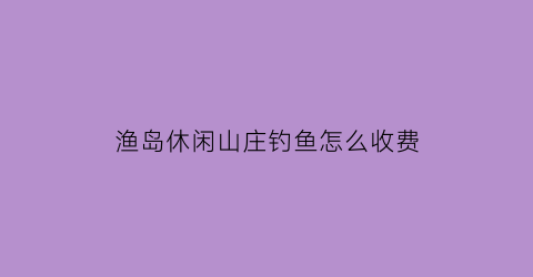 渔岛休闲山庄钓鱼怎么收费