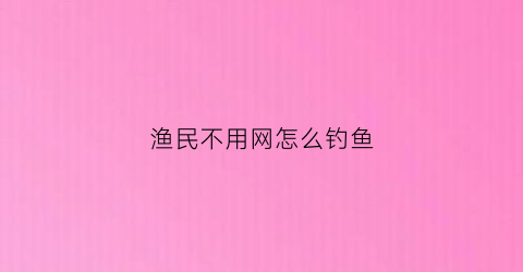 “渔民不用网怎么钓鱼(不用鱼竿只用网子在水里捞鱼怎么样有技巧吗)