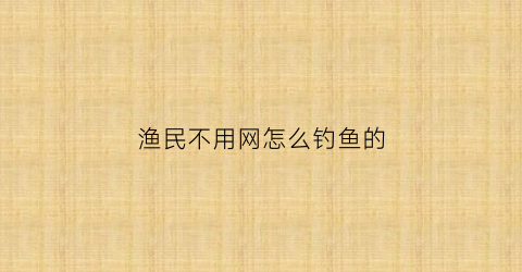 “渔民不用网怎么钓鱼的(打鱼不用网)