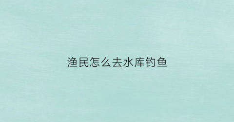 渔民怎么去水库钓鱼