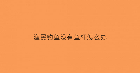 “渔民钓鱼没有鱼杆怎么办(钓鱼没有竿稍怎么办)