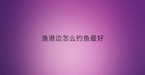 渔港边怎么钓鱼最好