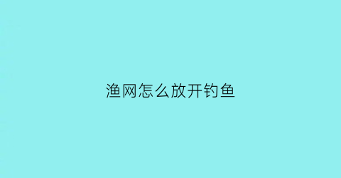 “渔网怎么放开钓鱼(渔网怎么放才能捕到鱼)