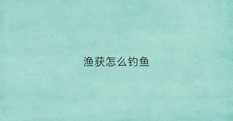 渔获怎么钓鱼(渔获怎么钓鱼兑换)