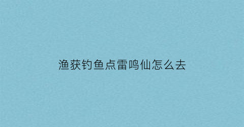 渔获钓鱼点雷鸣仙怎么去(渔获钓鱼点原神)