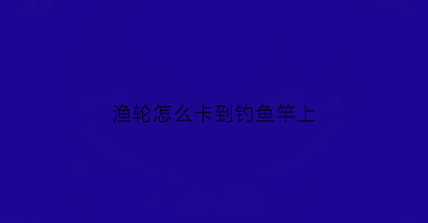 渔轮怎么卡到钓鱼竿上