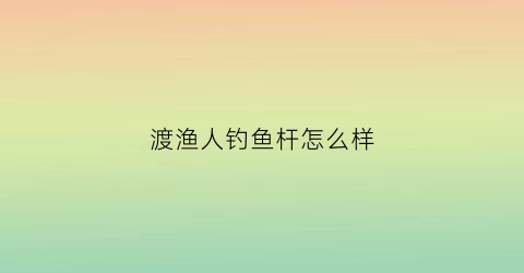渡渔人钓鱼杆怎么样(渡渔人钓鱼杆怎么样好用吗)