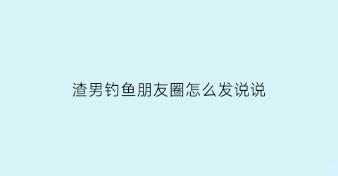 渣男钓鱼朋友圈怎么发说说