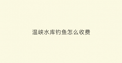 温峡水库钓鱼怎么收费(温峡水库有什么鱼)