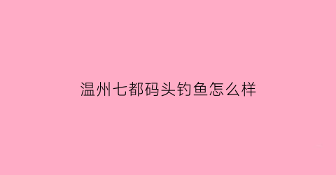 “温州七都码头钓鱼怎么样(温州七都哪有野钓的地点)