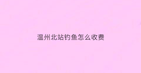 温州北站钓鱼怎么收费