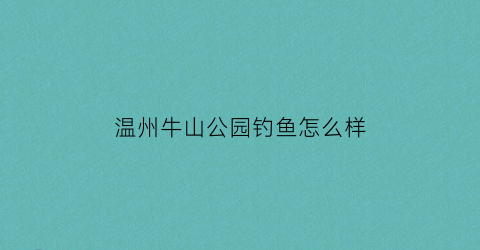 “温州牛山公园钓鱼怎么样(温州牛山公园属于哪个区)