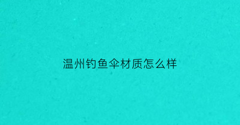 温州钓鱼伞材质怎么样(钓鱼伞厂家)