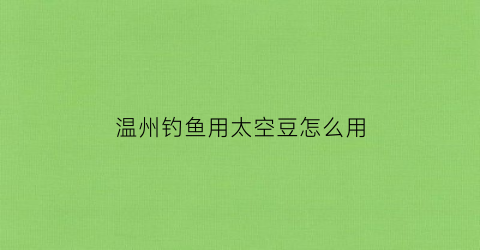 温州钓鱼用太空豆怎么用(钓鱼太空豆起什么作用)