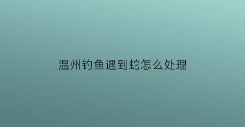 温州钓鱼遇到蛇怎么处理