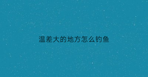 温差大的地方怎么钓鱼