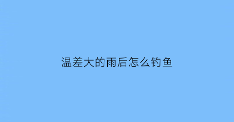 “温差大的雨后怎么钓鱼(温差大的雨后怎么钓鱼好)