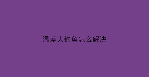 温差大钓鱼怎么解决(温差大怎么选钓位)