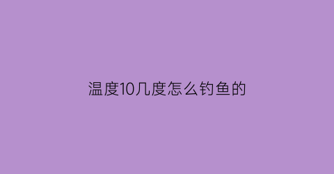 “温度10几度怎么钓鱼的(温度10几度怎么钓鱼的鱼)