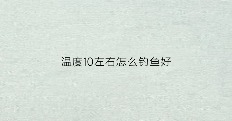 温度10左右怎么钓鱼好(温度10左右度适合钓鱼)