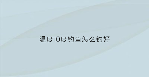 “温度10度钓鱼怎么钓好(温度10度左右钓鱼钓深还是钓浅)