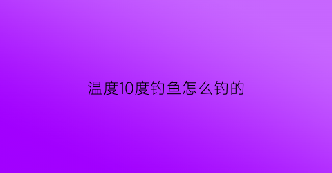 温度10度钓鱼怎么钓的(温度10度钓鱼怎么钓的快)
