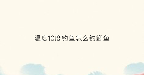 “温度10度钓鱼怎么钓鲫鱼(10度钓鲫鱼用什么饵料)