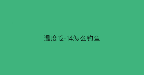 “温度12-14怎么钓鱼(气温12度钓鱼)