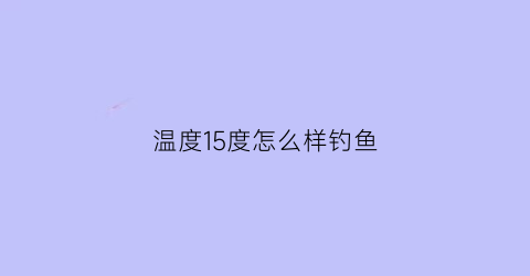 “温度15度怎么样钓鱼(温度15度怎么样钓鱼呢)