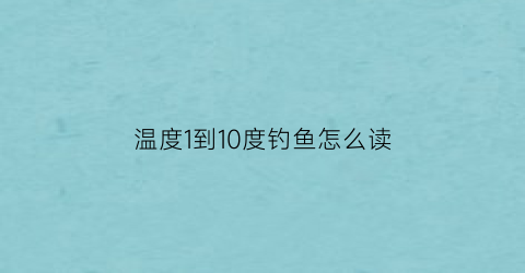 温度1到10度钓鱼怎么读(温度只有10度鱼应该怎么钓)