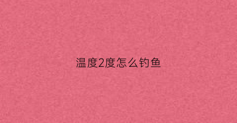 温度2度怎么钓鱼(温度2度怎么钓鱼呢)