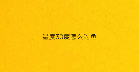 “温度30度怎么钓鱼(温度30度怎么钓鱼呢)