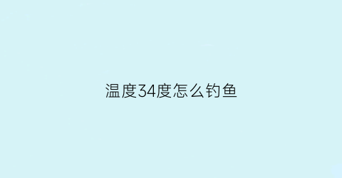 温度34度怎么钓鱼(温度34度怎么钓鱼最好)