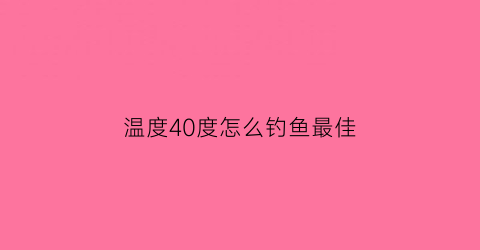温度40度怎么钓鱼最佳(温度4度可以钓鱼吗)