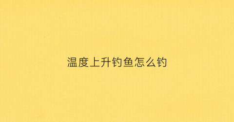 温度上升钓鱼怎么钓(温度上升钓鱼怎么钓视频)