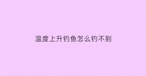 温度上升钓鱼怎么钓不到(温度回升适合钓鱼么)