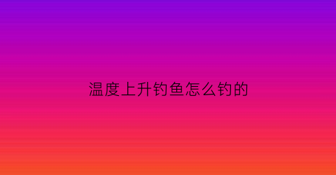 “温度上升钓鱼怎么钓的(温度上升好不好钓鱼)