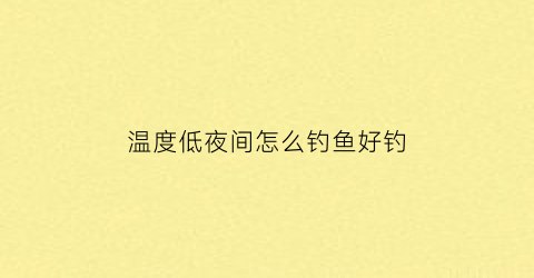 温度低夜间怎么钓鱼好钓(夜晚温度低怎么钓鱼)