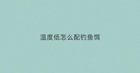 温度低怎么配钓鱼饵(温度低钓鱼怎么选择饵料)
