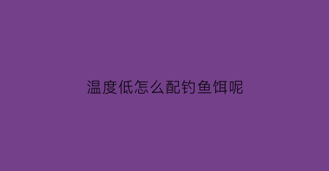 温度低怎么配钓鱼饵呢(温度低饵料怎么配)