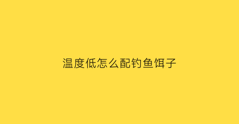 温度低怎么配钓鱼饵子(温度低怎样钓鱼)