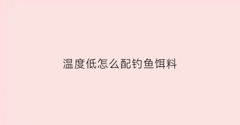 温度低怎么配钓鱼饵料(温度低怎么配钓鱼饵料视频)