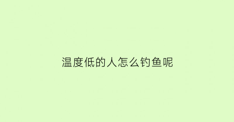 温度低的人怎么钓鱼呢