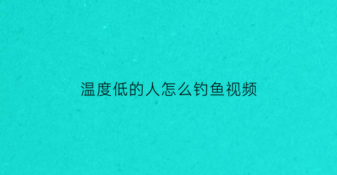 温度低的人怎么钓鱼视频